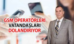 “GSM operatörleri kalitesiz altyapısıyla vatandaşları dolandırıyor”