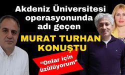 Akdeniz Üniversitesi operasyonunda adı geçen Murat Turhan konuştu