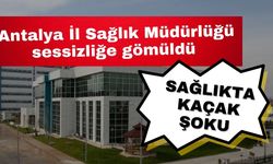 Sağlıkta kaçak şoku… Antalya İl Sağlık Müdürlüğü sessizliğe gömüldü