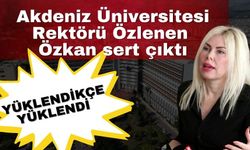 Akdeniz Üniversitesi (AKDÜ) Rektörü Prof. Dr. Özlenen Özkan sert çıktı… Yüklendikçe yüklendi