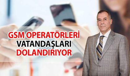 “GSM operatörleri kalitesiz altyapısıyla vatandaşları dolandırıyor”