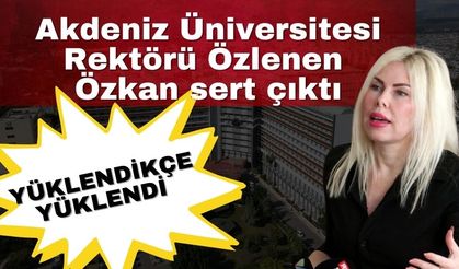 Akdeniz Üniversitesi (AKDÜ) Rektörü Prof. Dr. Özlenen Özkan sert çıktı… Yüklendikçe yüklendi