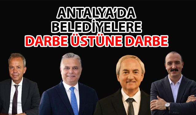 Antalya’da belediyelere darbe üstüne darbe… Tasarruf değil engel tedbirleri