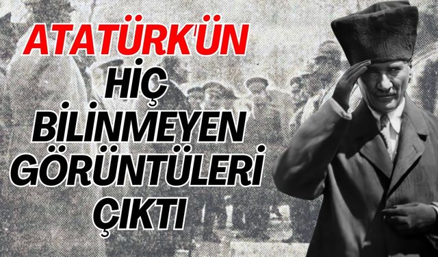 Atatürk'ün hiç bilinmeyen görüntüleri çıktı