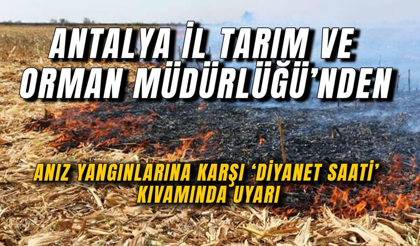 Antalya İl Tarım ve Orman Müdürlüğü'nden anız yangınlarına karşı 'Diyanet Saati' kıvamında uyarı!