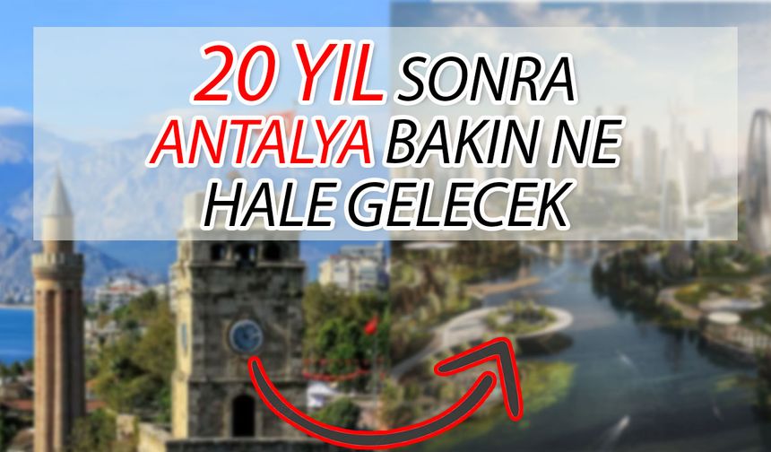 20 yıl sonra bakın Antalya ne hale gelecek! Antalya’nın 20 yıl sonraki hali şaşkınlık uyandırdı