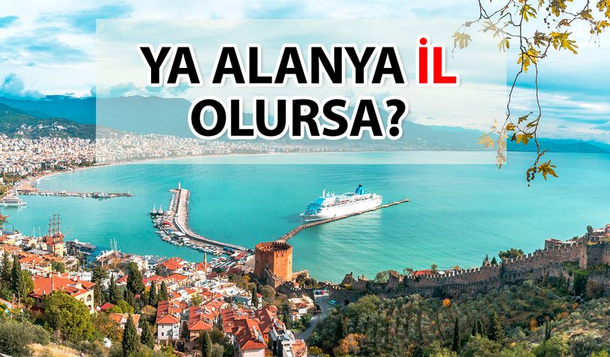 'Alanya, Antalya’dan ayrılıp il olursa ne olur?' İşte sorunun yanıtı…