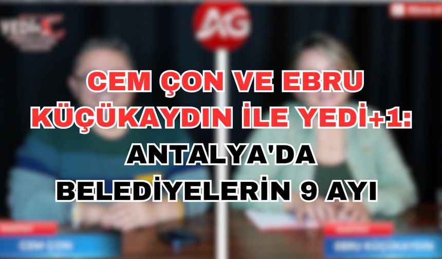 Siyasetin Nabzı Cem Çon ve Ebru Küçükaydın ile YEDİ+1'de atmaya devam ediyor : Antalya'da belediyelerin 9 ayı