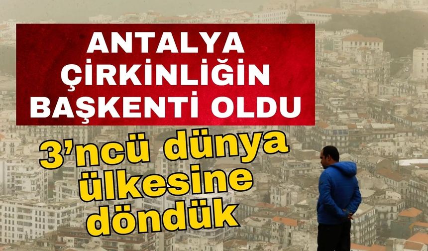 Turizm ve tarihin başkenti Antalya çirkinliğin başkenti oldu… 3’ncü dünya ülkesine döndük