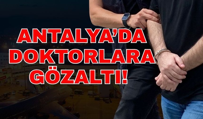 Antalya’da doktorlara gözaltı!