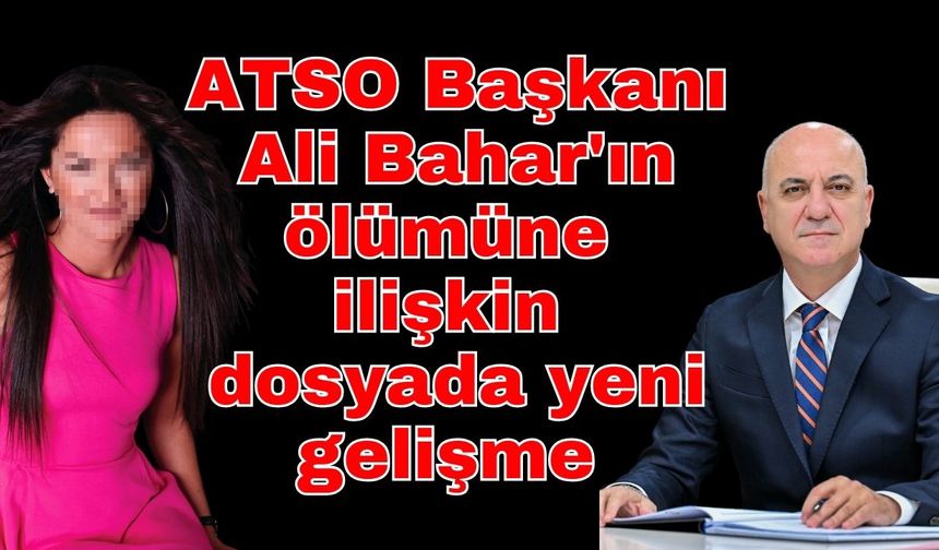 ATSO Başkanı Ali Bahar'ın ölümüne ilişkin dosyada yeni gelişme